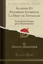 Alladine Et Palomides; Interieur; La Mort de Tintagiles. Trois Petits Drames pour Marrionnettes (Classic Reprint) - Maurice Maeterlinck