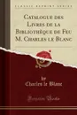 Catalogue des Livres de la Bibliotheque de Feu M. Charles le Blanc (Classic Reprint) - Charles le Blanc