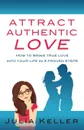 Attract Authentic Love. How to bring true love into your life in 3 proven steps - Julia Keller