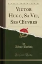 Victor Hugo, Sa Vie, Ses OEuvres (Classic Reprint) - Alfred Barbou