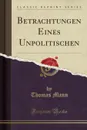 Betrachtungen Eines Unpolitischen (Classic Reprint) - Thomas Mann