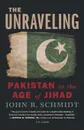 Unraveling. Pakistan in the Age of Jihad - John R Schmidt