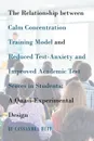 The Relationship between Calm Concentration Training Model and Reduced Test-Anxiety and Improved Academic Test Scores in Students. A Quasi-Experimental Design - Cassandra Huff