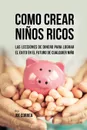 Como Crear Ninos Ricos. Las Lecciones De Dinero Para Lograr el Exito en el Futuro De Cualquier Nino - Joe Correa