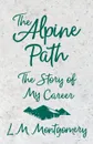 The Alpine Path - The Story of My Career - L. M. Montgomery