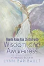 How to Raise Your Children with Wisdom and Awareness. A channeled book by Lynn Baribault - Lynn Baribault