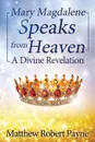 Mary Magdalene Speaks from Heaven. A Divine Revelation - Matthew Robert Payne