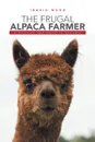 The Frugal Alpaca Farmer. A Holistic Approach to Success - Ingrid Wood