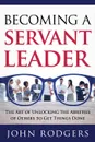Becoming a Servant Leader. The Art of Unlocking the Abilities of Others to Get Things Done - John Rodgers