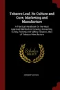 Tobacco Leaf, Its Culture and Cure, Marketing and Manufacture. A Practical Handbook On the Most Approved Methods in Growing, Harvesting, Curing, Packing and Selling Tobacco, Also of Tobacco Manufacture - Herbert Myrick