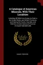 A Catalogue of American Minerals, With Their Localities. Including All Which Are Known to Exist in the United States and British Provinces, and Having the Towns, Counties, and Districts in Each State and Province Arranged Alphabetically - Samuel Robinson