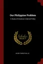 Our Philippine Problem. A Study of American Colonial Policy - Henry Parker Willis