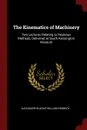 The Kinematics of Machinery. Two Lectures Relating to Reuleaux Methods, Delivered at South Kensington Museum - Alexander Blackie William Kennedy