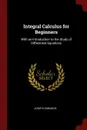 Integral Calculus for Beginners. With an Introduction to the Study of Differential Equations - Joseph Edwards