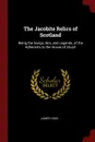 The Jacobite Relics of Scotland. Being the Songs, Airs, and Legends, of the Adherents to the House of Stuart - James Hogg