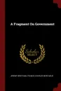 A Fragment On Government - Jeremy Bentham, Francis Charles Montague