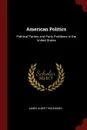 American Politics. Political Parties and Party Problems in the United States - James Albert Woodburn