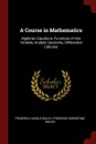 A Course in Mathematics. Algebraic Equations, Functions of One Variable, Analytic Geometry, Differential Calculus - Frederick Harold Bailey, Frederick Shenstone Woods