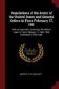 Regulations of the Army of the United States and General Orders in Force February 17, 1881. With an Appendix Containing All Military Laws in Force February 17, 1881, Not Contained in This Code - 