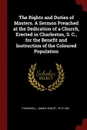 The Rights and Duties of Masters. A Sermon Preached at the Dedication of a Church, Erected in Charleston, S. C., for the Benefit and Instruction of the Coloured Population - James Henley Thornwell