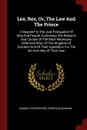 Lex, Rex, Or, The Law And The Prince. A Dispute For The Just Prerogative Of King And People, Containing The Reasons And Causes Of The Most Necessary Defensive Wars Of The Kingdom Of Scotland And Of Their Expedition For The Aid And Help Of Their Dear - Samuel Rutherford, George Buchanan