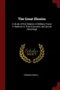 The Great Illusion. A Study of the Relation of Military Power in Nations to Their Economic and Social Advantage - Norman Angell