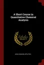A Short Course in Quantitative Chemical Analysis - John Howard Appleton