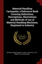 Material Handling Cyclopedia; a Reference Book Covering Definitions, Descriptions, Illustrations and Methods of use of Material Handling Machines, Employed in Industry - Roydon Vincent Wright, John G. joint ed Little, Robert Clayton Augur