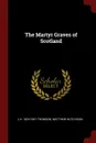 The Martyr Graves of Scotland - J H. 1824-1901 Thomson, Matthew Hutchison