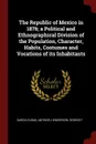 The Republic of Mexico in 1876; a Political and Ethnographical Division of the Population, Character, Habits, Costumes and Vocations of its Inhabitants - Antonio Garcia Cubas, George F. Henderson