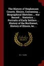 The History of Stephenson County, Illinois, Containing ... Biographical Sketches ... war Record ... Statistics ... Portraits of Early Settlers ... History of the Northwest, History of Illinois, .c. .. - M H. Tilden