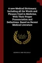 A new Medical Dictionary; Including all the Words and Phrases Used in Medicine, With Their Proper Pronunciation and Definitions. Based on Recent Medical Literature - George M. 1848-1922 Gould