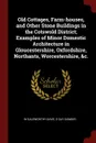 Old Cottages, Farm-houses, and Other Stone Buildings in the Cotswold District; Examples of Minor Domestic Architecture in Gloucestershire, Oxfordshire, Northants, Worcestershire, .c. - W Galsworthy Davie, E Guy Dawber