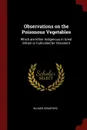 Observations on the Poisonous Vegetables. Which are Either Indigenous in Great Britain or Cultivated for Ornament - Bradford Wilmer