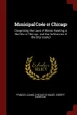 Municipal Code of Chicago. Comprising the Laws of Illinois Relating to the City of Chicago, and the Ordinances of the City Council - Francis Adams, Chicago Chicago, Egbert Jamieson