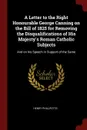 A Letter to the Right Honourable George Canning on the Bill of 1825 for Removing the Disqualifications of His Majesty.s Roman Catholic Subjects. And on his Speech in Support of the Same - Henry Phillpotts