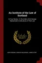 An Institute of the Law of Scotland. In Four Books : In the Order of Sir George Mackenzie.s Institutions of That Law - John Erskine, George Mackenzie, James Ivory