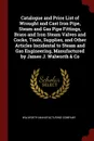 Catalogue and Price List of Wrought and Cast Iron Pipe, Steam and Gas Pipe Fittings, Brass and Iron Steam Valves and Cocks, Tools, Supplies, and Other Articles Incidental to Steam and Gas Engineering, Manufactured by James J. Walworth . Co - 