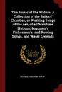 The Music of the Waters. A Collection of the Sailors. Chanties, or Working Songs of the sea, of all Maritime Nations. Boatmen.s Fishermen.s, and Rowing Songs, and Water Legends - Laura Alexandrine Smith