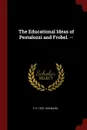 The Educational Ideas of Pestalozzi and Frobel. -- - F H. 1872- Hayward