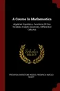 A Course In Mathematics. Algebraic Equations, Functions Of One Variable, Analytic Geometry, Differential Calculus - Frederick Shenstone Woods