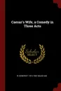 Caesar.s Wife, a Comedy in Three Acts - W Somerset 1874-1965 Maugham