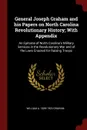 General Joseph Graham and his Papers on North Carolina Revolutionary History; With Appendix. An Epitome of North Carolina.s Military Services in the Revolutionary War and of the Laws Enacted for Raising Troops - William A. 1839-1923 Graham