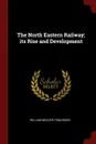 The North Eastern Railway; its Rise and Development - William Weaver Tomlinson