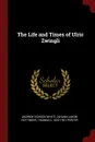 The Life and Times of Ulric Zwingli - Andrew Dickson White, Johann Jakob Hottinger, Thomas C. 1822-1901 Porter