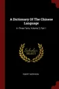 A Dictionary Of The Chinese Language. In Three Parts, Volume 2, Part 1 - Robert Morrison