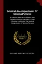 Musical Accompaniment Of Moving Pictures. A Practical Manual For Pianists And Organists And An Exposition Of The Principles Underlying The Musical Interpretation Of Moving Pictures - Edith Lang