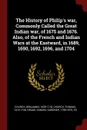 The History of Philip.s war, Commonly Called the Great Indian war, of 1675 and 1676. Also, of the French and Indian Wars at the Eastward, in 1689, 1690, 1692, 1696, and 1704 - Benjamin Church, Thomas Church, Samuel Gardner Drake