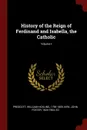 History of the Reign of Ferdinand and Isabella, the Catholic; Volume I - William Hickling Prescott, John Foster Kirk