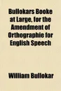 Bullokars Booke at Large, for the Amendment of Orthographie for English Speech - William Bullokar